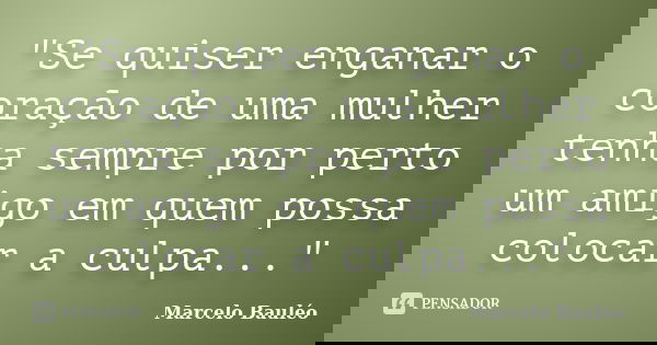 "Se quiser enganar o coração de uma mulher tenha sempre por perto um amigo em quem possa colocar a culpa..."... Frase de Marcelo Bauléo.