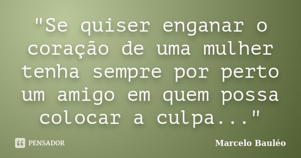 "Se quiser enganar o coração de uma mulher tenha sempre por perto um amigo em quem possa colocar a culpa..."... Frase de Marcelo Bauléo.