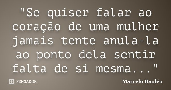 "Se quiser falar ao coração de uma mulher jamais tente anula-la ao ponto dela sentir falta de si mesma..."... Frase de Marcelo Bauléo.