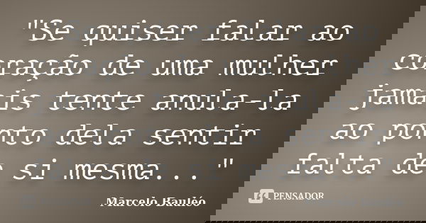"Se quiser falar ao coração de uma mulher jamais tente anula-la ao ponto dela sentir falta de si mesma..."... Frase de Marcelo Bauléo.