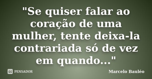 "Se quiser falar ao coração de uma mulher, tente deixa-la contrariada só de vez em quando..."... Frase de Marcelo Bauléo.