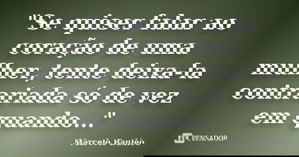"Se quiser falar ao coração de uma mulher, tente deixa-la contrariada só de vez em quando..."... Frase de Marcelo Bauléo.
