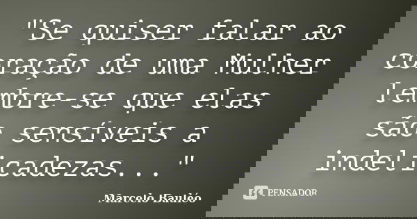 "Se quiser falar ao coração de uma Mulher lembre-se que elas são sensíveis a indelicadezas..."... Frase de Marcelo Bauléo.
