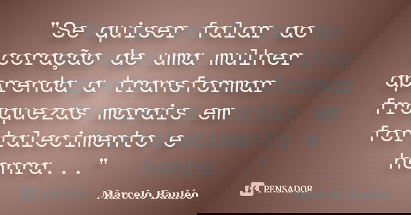 "Se quiser falar ao coração de uma mulher aprenda a transformar fraquezas morais em fortalecimento e honra..."... Frase de Marcelo Bauléo.