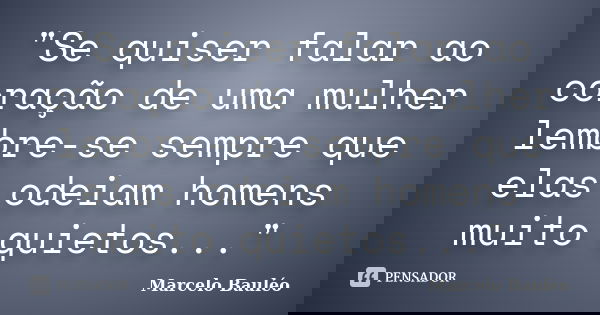 "Se quiser falar ao coração de uma mulher lembre-se sempre que elas odeiam homens muito quietos..."... Frase de Marcelo Bauléo.