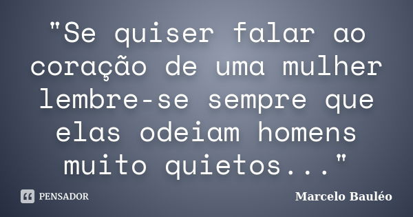 "Se quiser falar ao coração de uma mulher lembre-se sempre que elas odeiam homens muito quietos..."... Frase de Marcelo Bauléo.