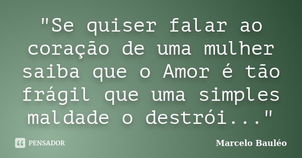 "Se quiser falar ao coração de uma mulher saiba que o Amor é tão frágil que uma simples maldade o destrói..."... Frase de Marcelo Bauléo.