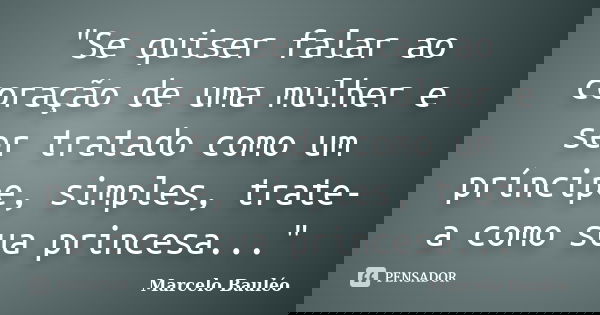 "Se quiser falar ao coração de uma mulher e ser tratado como um príncipe, simples, trate-a como sua princesa..."... Frase de Marcelo Bauléo.
