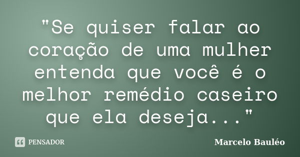 "Se quiser falar ao coração de uma mulher entenda que você é o melhor remédio caseiro que ela deseja..."... Frase de Marcelo Bauléo.