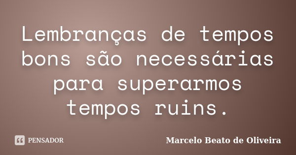 Lembranças de tempos bons são necessárias para superarmos tempos ruins.... Frase de Marcelo Beato de Oliveira.