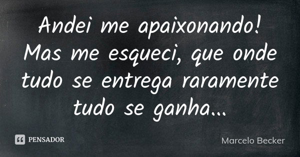 Andei me apaixonando! Mas me esqueci, que onde tudo se entrega raramente tudo se ganha...... Frase de Marcelo Becker.