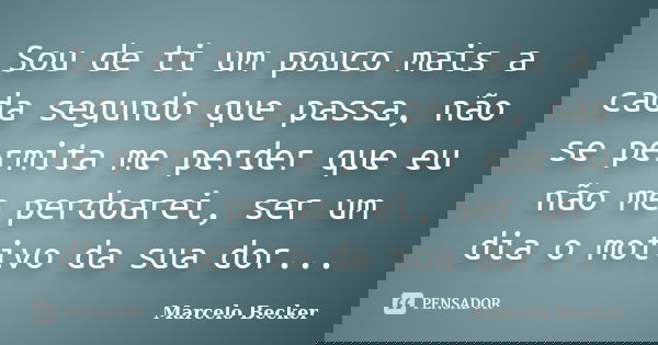 Sou de ti um pouco mais a cada segundo que passa, não se permita me perder que eu não me perdoarei, ser um dia o motivo da sua dor...... Frase de Marcelo Becker.