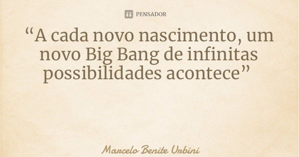 “A cada novo nascimento, um novo Big Bang de infinitas possibilidades acontece”... Frase de Marcelo Benite Urbini.