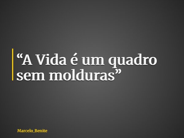 “A Vida é um quadro sem molduras”... Frase de Marcelo_Benite.