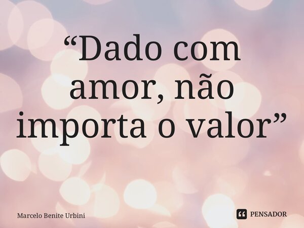“Dado com amor, não importa o valor” ⁠... Frase de Marcelo Benite Urbini.