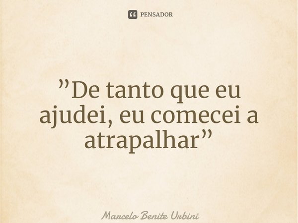 ⁠”De tanto que eu ajudei, eu comecei a atrapalhar”... Frase de Marcelo Benite Urbini.