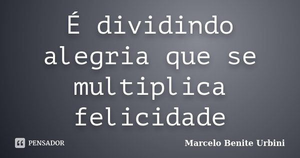 É dividindo alegria que se multiplica felicidade... Frase de Marcelo Benite Urbini.