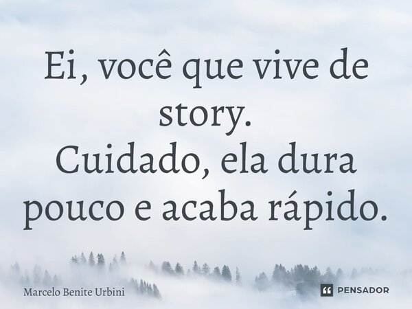 ⁠Ei, você que vive de story. Cuidado, ela dura pouco e acaba rápido.... Frase de Marcelo Benite Urbini.