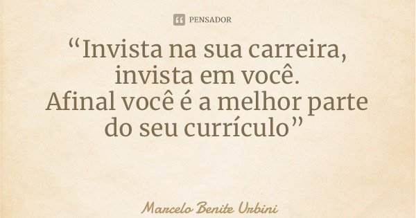 “Invista na sua carreira, invista em você. Afinal você é a melhor parte do seu currículo”... Frase de Marcelo Benite Urbini.