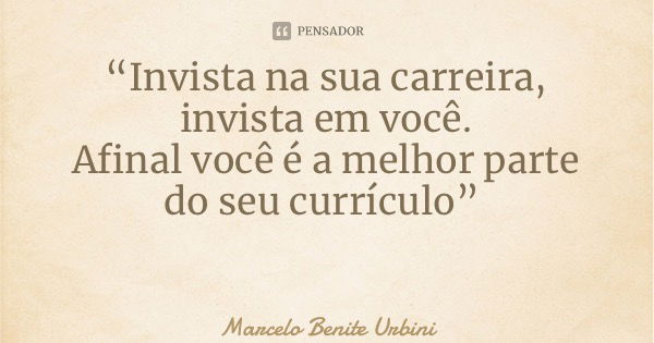“Invista na sua carreira, invista em você. Afinal você é a melhor parte do seu currículo”... Frase de Marcelo Benite Urbini.