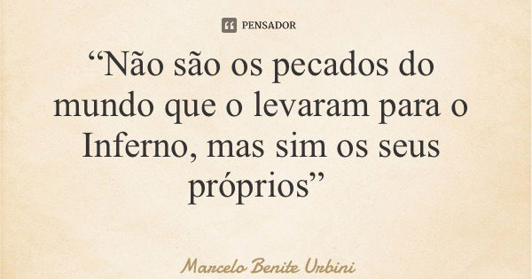 “Não são os pecados do mundo que o levaram para o Inferno, mas sim os seus próprios”... Frase de Marcelo Benite Urbini.