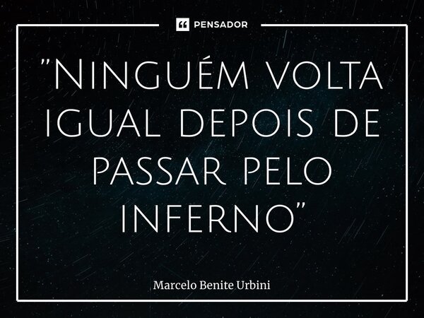 ⁠”Ninguém volta igual depois de passar pelo inferno”... Frase de Marcelo Benite Urbini.