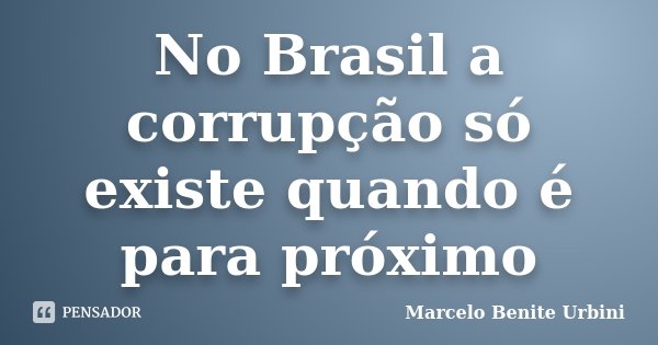 No Brasil a corrupção só existe quando é para próximo... Frase de Marcelo Benite Urbini.