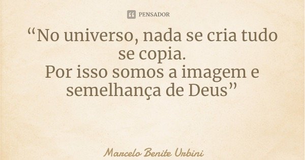 “No universo, nada se cria tudo se copia. Por isso somos a imagem e semelhança de Deus”... Frase de Marcelo Benite Urbini.