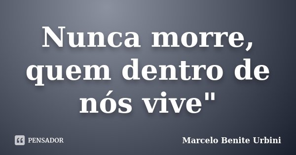 Nunca morre, quem dentro de nós vive"... Frase de Marcelo Benite Urbini.