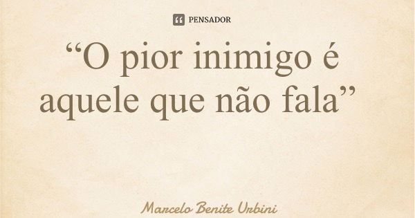 “O pior inimigo é aquele que não fala”... Frase de Marcelo Benite Urbini.