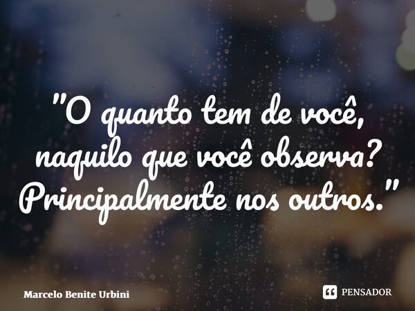 ⁠”O quanto tem de você, naquilo que você observa? Principalmente nos outros.”... Frase de Marcelo Benite Urbini.