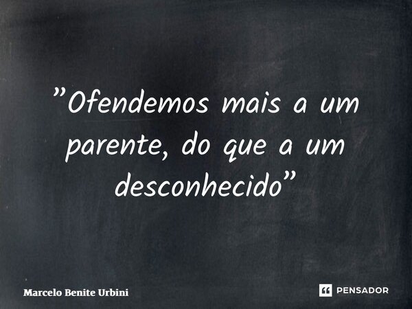 ⁠”Ofendemos mais a um parente, do que a um desconhecido”... Frase de Marcelo Benite Urbini.