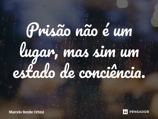 ⁠Prisão não é um lugar, mas sim um estado de consciência.... Frase de Marcelo Benite Urbini.