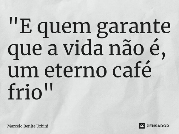 "⁠E quem garante que a vida não é, um eterno café frio"... Frase de Marcelo Benite Urbini.