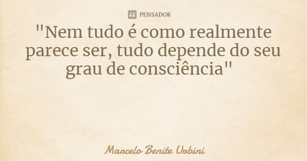 "Nem tudo é como realmente parece ser, tudo depende do seu grau de consciência"... Frase de Marcelo Benite Urbini.