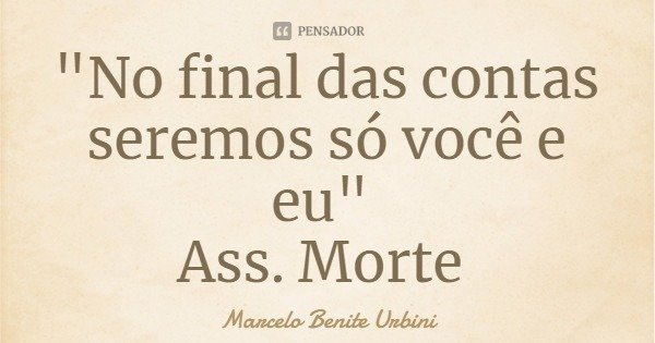 "No final das contas seremos só você e eu" Ass. Morte... Frase de Marcelo Benite Urbini.