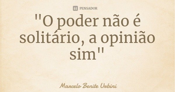 "O poder não é solitário, a opinião sim"... Frase de Marcelo Benite Urbini.
