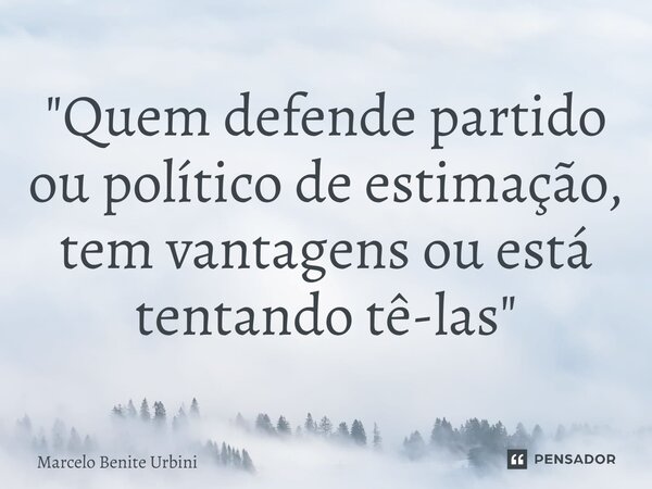 ⁠"Quem defende partido ou político de estimação, tem vantagens ou está tentando tê-las"... Frase de Marcelo Benite Urbini.