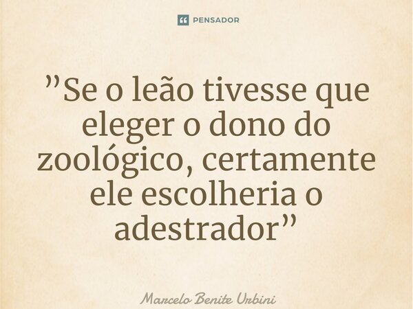 ⁠”Se o leão tivesse que eleger o dono do zoológico, certamente ele escolheria o adestrador”... Frase de Marcelo Benite Urbini.