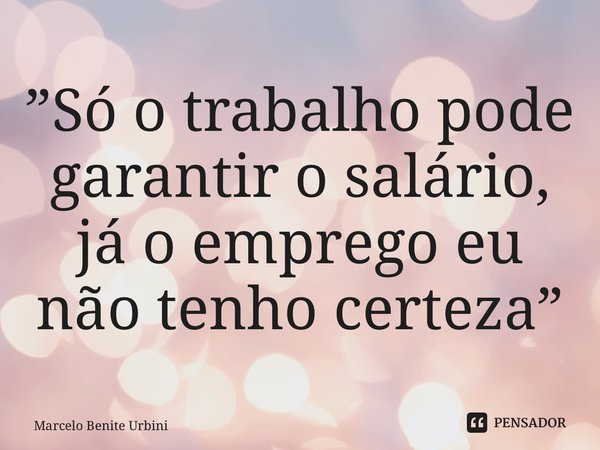 ⁠”Só o trabalho pode garantir o salário, já o emprego eu não tenho certeza”... Frase de Marcelo Benite Urbini.