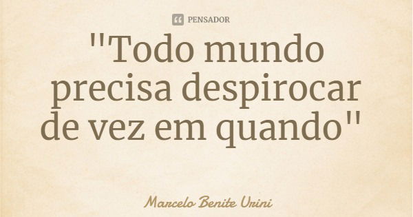 "Todo mundo precisa despirocar de vez em quando"... Frase de Marcelo Benite Urini.