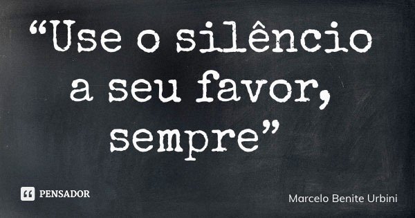 “Use o silêncio a seu favor, sempre”... Frase de Marcelo Benite Urbini.