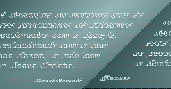 A desculpa ou motivos que às vezes procuramos de ficarmos decepcionados com a igreja, está relacionado com o que as pessoas fazem, e não com o Senhor Jesus Cris... Frase de Marcelo Bernardo.