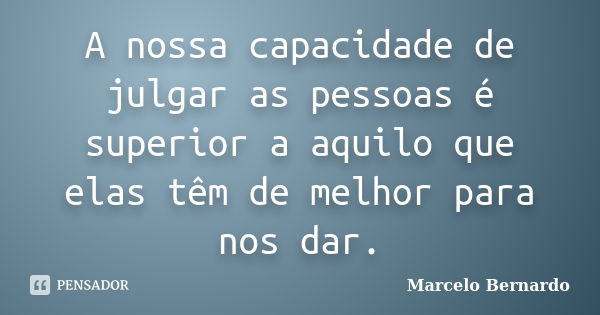 A nossa capacidade de julgar as pessoas é superior a aquilo que elas têm de melhor para nos dar.... Frase de Marcelo Bernardo.