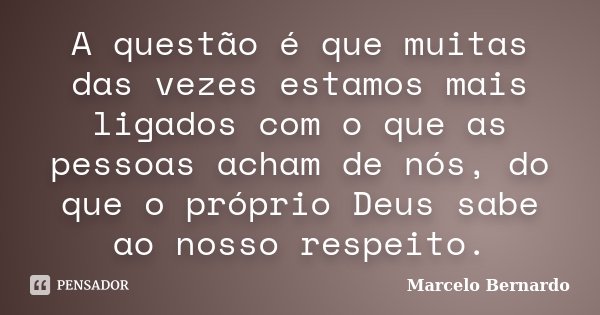 A questão é que muitas das vezes estamos mais ligados com o que as pessoas acham de nós, do que o próprio Deus sabe ao nosso respeito.... Frase de Marcelo Bernardo.