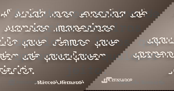 A vida nos ensina de varias maneiras aquilo que temos que aprender de qualquer jeito.... Frase de Marcelo Bernardo.