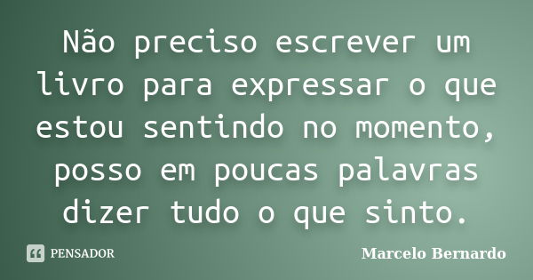 Não preciso escrever um livro para expressar o que estou sentindo no momento, posso em poucas palavras dizer tudo o que sinto.... Frase de Marcelo Bernardo.