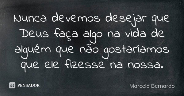 Nunca devemos desejar que Deus faça algo na vida de alguém que não gostaríamos que ele fizesse na nossa.... Frase de Marcelo Bernardo.