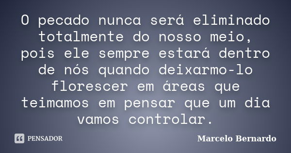 O pecado nunca será eliminado totalmente do nosso meio, pois ele sempre estará dentro de nós quando deixarmo-lo florescer em áreas que teimamos em pensar que um... Frase de Marcelo Bernardo.