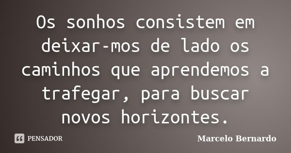 Os sonhos consistem em deixar-mos de lado os caminhos que aprendemos a trafegar, para buscar novos horizontes.... Frase de Marcelo Bernardo.
